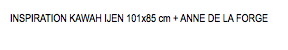 INSPIRATION KAWAH IJEN 101x85 cm + ANNE DE LA FORGE